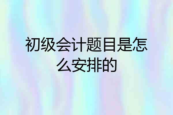 初级会计题目是怎么安排的