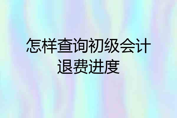 怎样查询初级会计退费进度