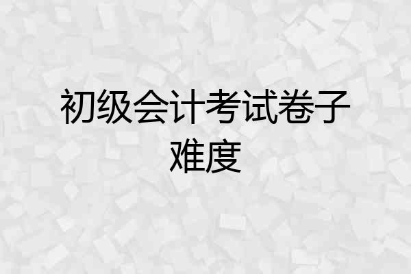 初级会计考试卷子难度