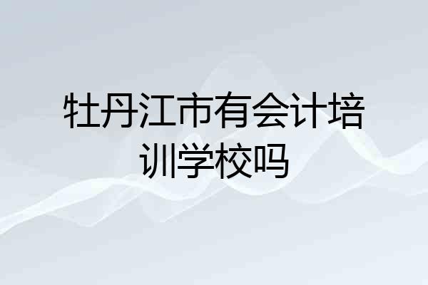 牡丹江市有会计培训学校吗