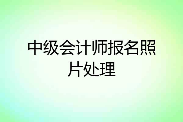 中级会计师报名照片处理