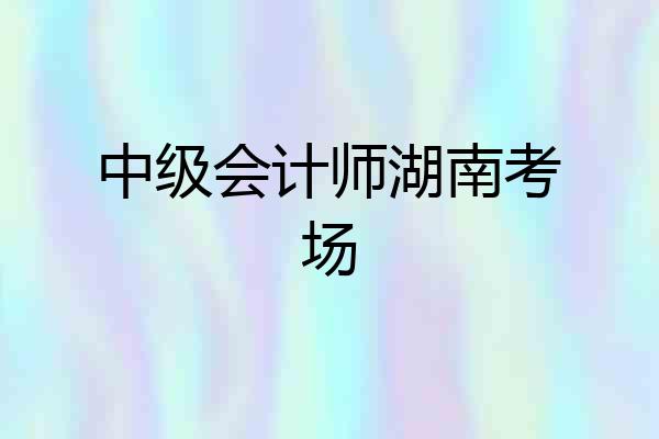 中级会计师湖南考场