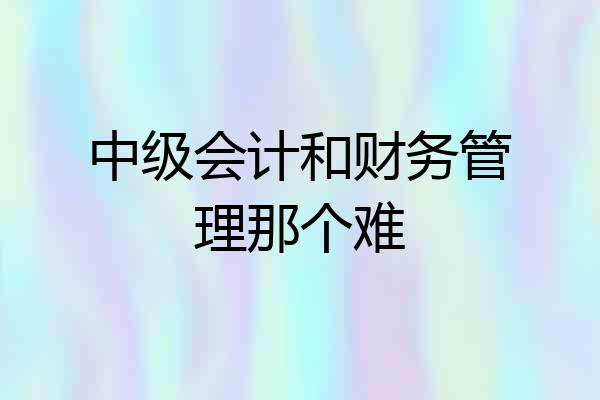 中级会计和财务管理那个难