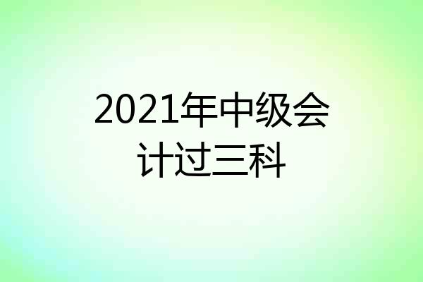 2021年中级会计过三科