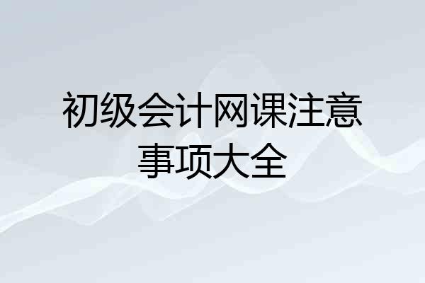 初级会计网课注意事项大全