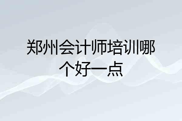 郑州会计师培训哪个好一点