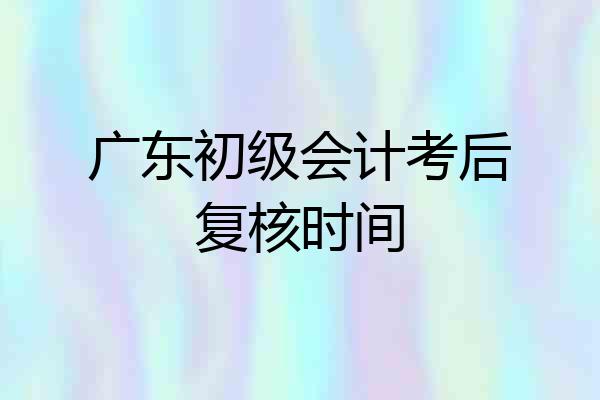 广东初级会计考后复核时间