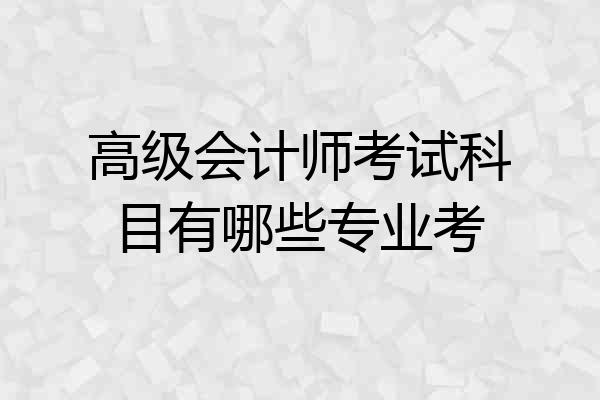 高级会计师考试科目有哪些专业考