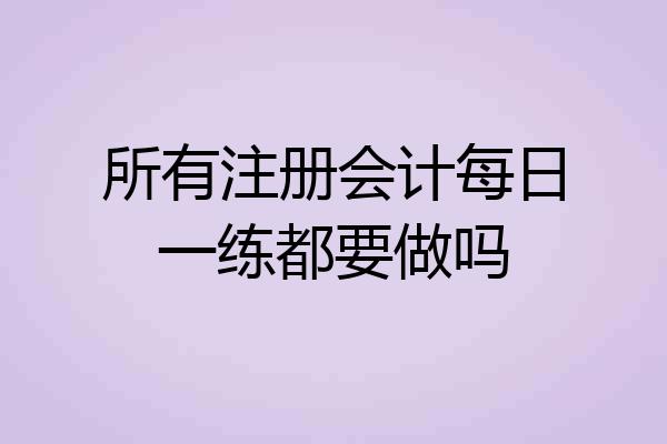 所有注册会计每日一练都要做吗