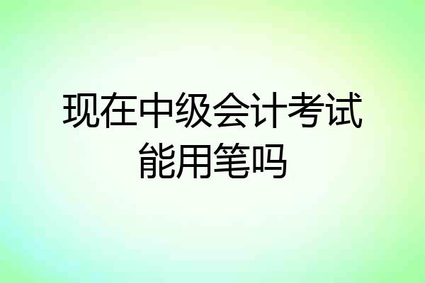 现在中级会计考试能用笔吗