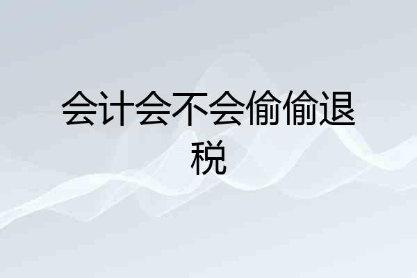 会计会不会偷偷退税