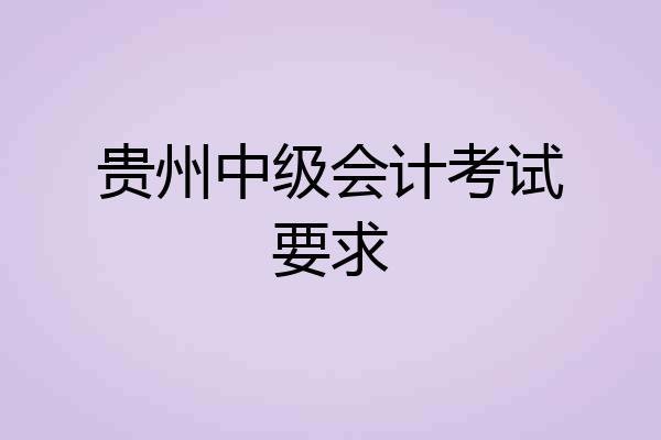 贵州中级会计考试要求