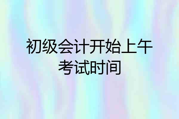 初级会计开始上午考试时间