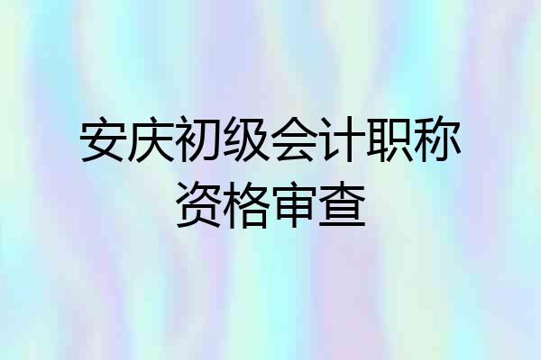 安庆初级会计职称资格审查