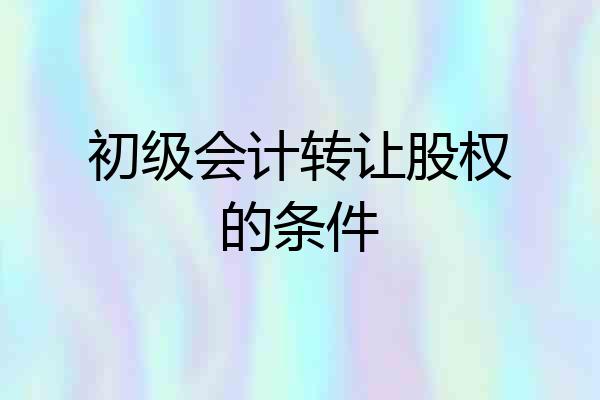 初级会计转让股权的条件