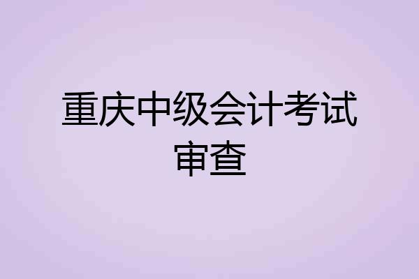 重庆中级会计考试审查