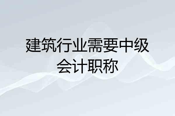 建筑行业需要中级会计职称
