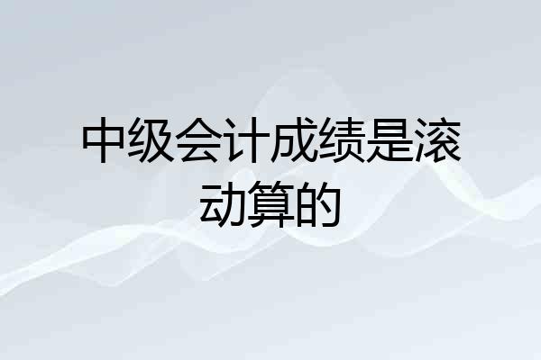 中级会计成绩是滚动算的