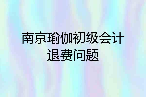 南京瑜伽初级会计退费问题