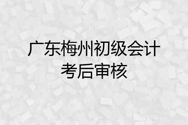 广东梅州初级会计考后审核