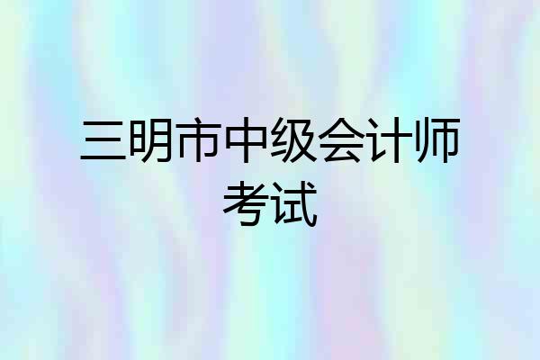 三明市中级会计师考试