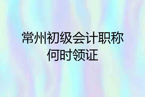 常州初级会计职称何时领证