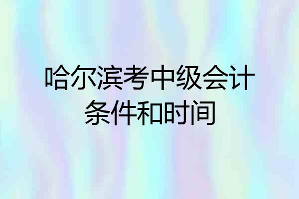 哈尔滨考中级会计条件和时间