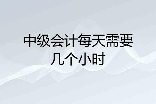 中级会计每天需要几个小时