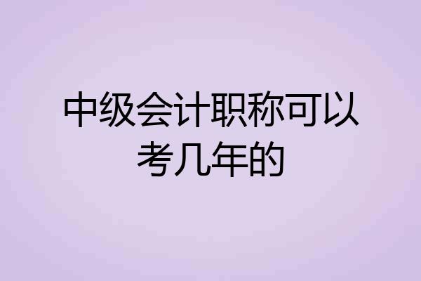 中级会计职称可以考几年的