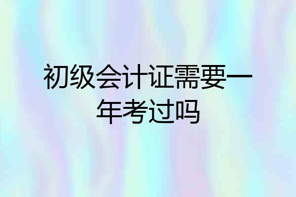 初级会计证需要一年考过吗