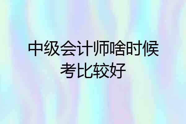 中级会计师啥时候考比较好