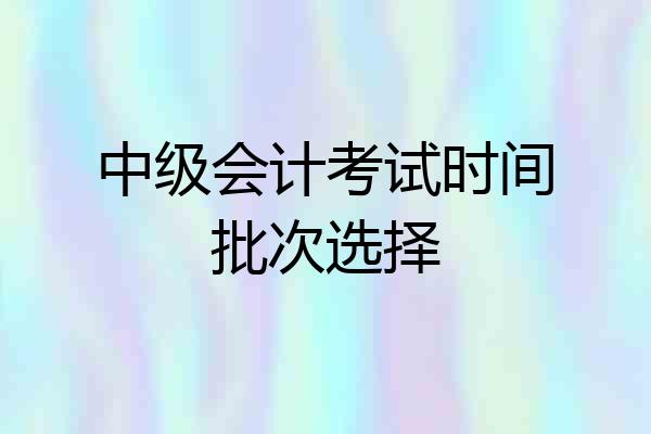 中级会计考试时间批次选择