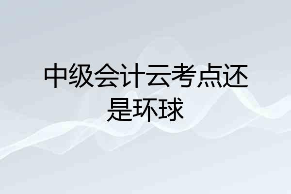 中级会计云考点还是环球