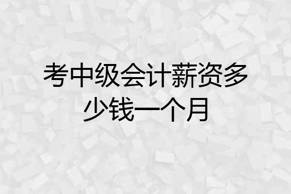 考中级会计薪资多少钱一个月