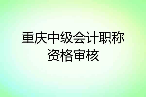 重庆中级会计职称资格审核