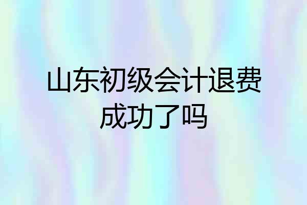 山东初级会计退费成功了吗