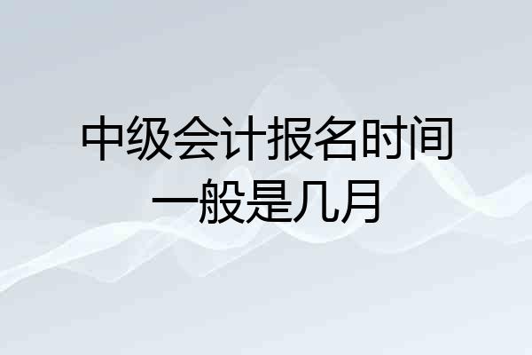中级会计报名时间一般是几月