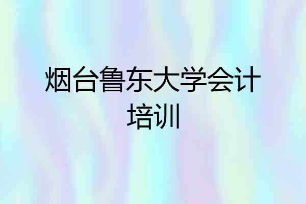 烟台鲁东大学会计培训