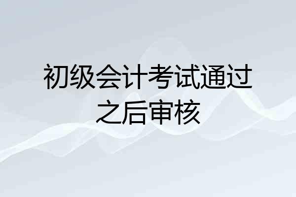 初级会计考试通过之后审核