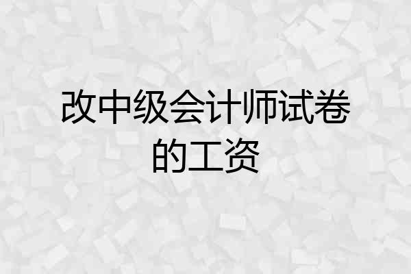改中级会计师试卷的工资