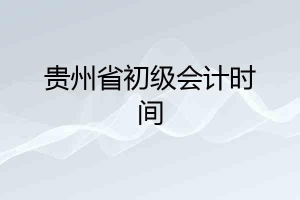 贵州省初级会计时间