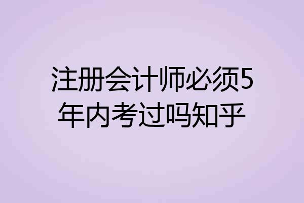 注册会计师必须5年内考过吗知乎