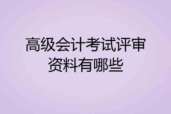高级会计考试评审资料有哪些
