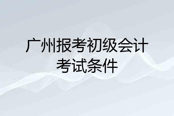 广州报考初级会计考试条件