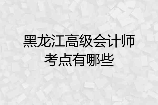 黑龙江高级会计师考点有哪些