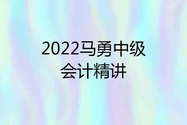 2022马勇中级会计精讲