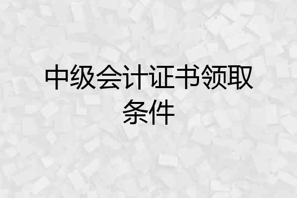 中级会计证书领取条件