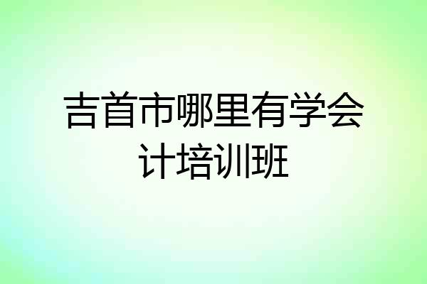 吉首市哪里有学会计培训班