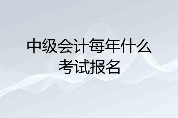中级会计每年什么考试报名