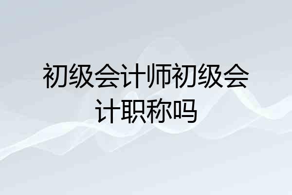 初级会计师初级会计职称吗